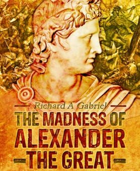 Richard A Gabriel: Madness of Alexander ther Great: And the Myths of Military Genius [2015] hardback on Sale