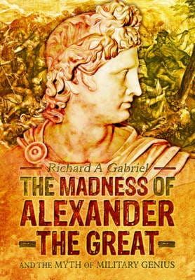 Richard A Gabriel: Madness of Alexander ther Great: And the Myths of Military Genius [2015] hardback on Sale